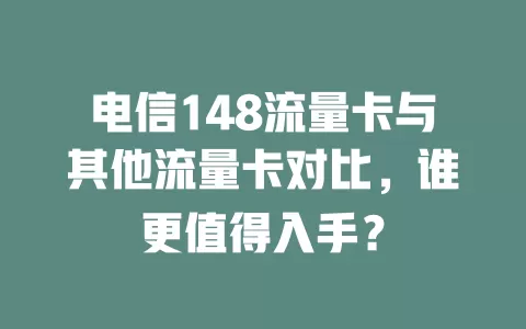 电信148流量卡与其他流量卡对比，谁更值得入手？