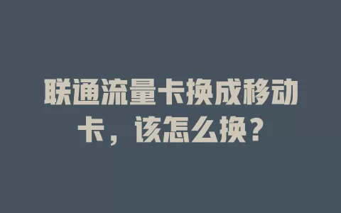 联通流量卡换成移动卡，该怎么换？