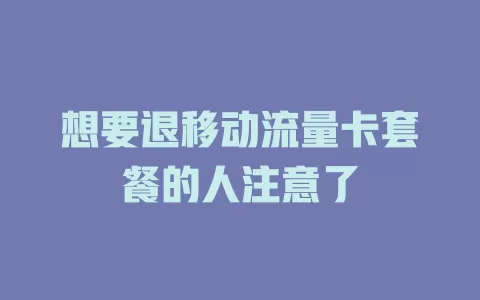 想要退移动流量卡套餐的人注意了