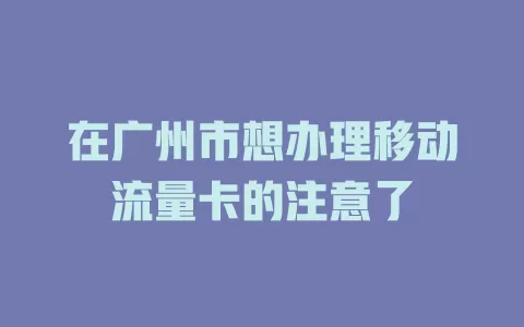 在广州市想办理移动流量卡的注意了