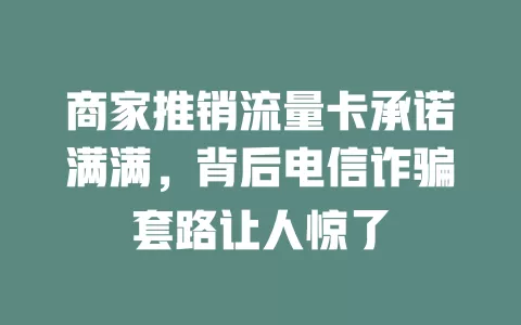 商家推销流量卡承诺满满，背后电信诈骗套路让人惊了