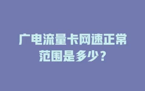 广电流量卡网速正常范围是多少？