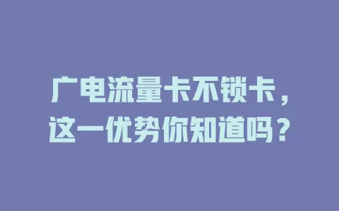 广电流量卡不锁卡，这一优势你知道吗？