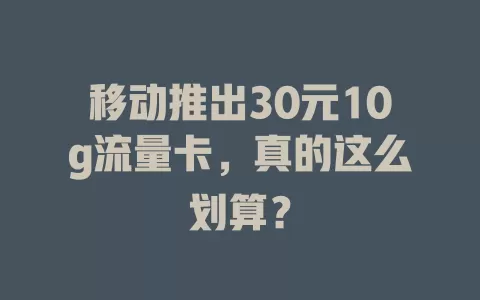 移动推出30元10g流量卡，真的这么划算？