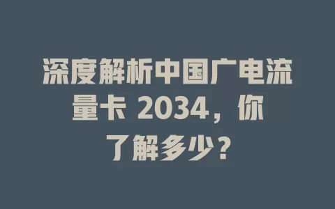 深度解析中国广电流量卡 2034，你了解多少？