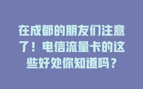 在成都的朋友们注意了！电信流量卡的这些好处你知道吗？