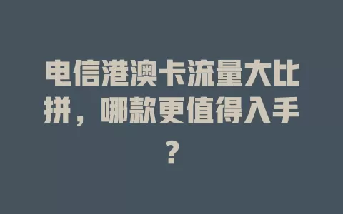 电信港澳卡流量大比拼，哪款更值得入手？