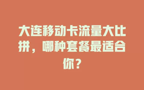 大连移动卡流量大比拼，哪种套餐最适合你？