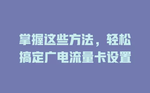 掌握这些方法，轻松搞定广电流量卡设置