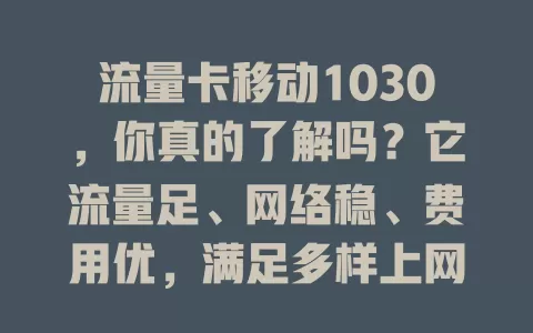 流量卡移动1030，你真的了解吗？它流量足、网络稳、费用优，满足多样上网需求。选流量卡得看自身需求，重度上网选它超合适，单一场景可再比较，快来了解让它为网络生活添便利