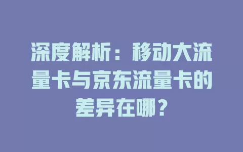 深度解析：移动大流量卡与京东流量卡的差异在哪？