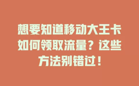 想要知道移动大王卡如何领取流量？这些方法别错过！