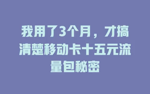 我用了3个月，才搞清楚移动卡十五元流量包秘密
