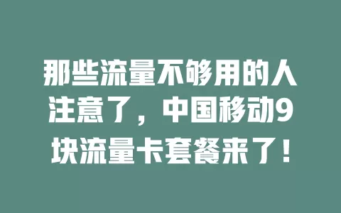 那些流量不够用的人注意了，中国移动9块流量卡套餐来了！