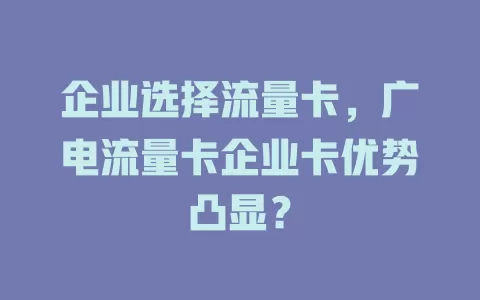 企业选择流量卡，广电流量卡企业卡优势凸显？