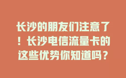 长沙的朋友们注意了！长沙电信流量卡的这些优势你知道吗？