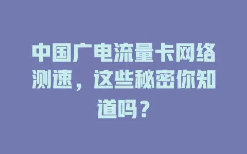 中国广电流量卡网络测速，这些秘密你知道吗？