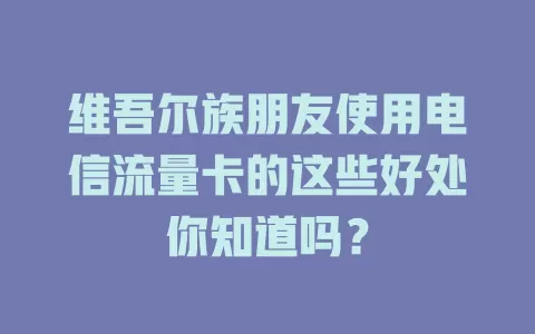 维吾尔族朋友使用电信流量卡的这些好处你知道吗？