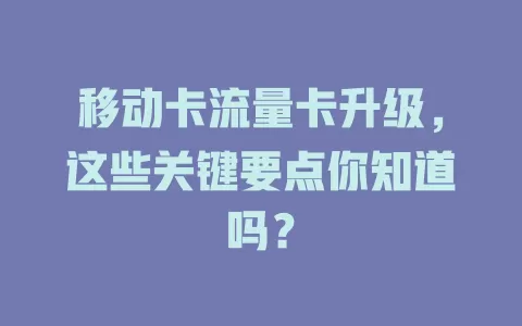 移动卡流量卡升级，这些关键要点你知道吗？