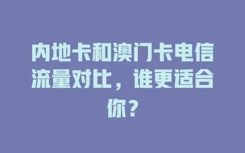 内地卡和澳门卡电信流量对比，谁更适合你？