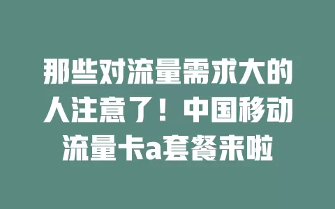 那些对流量需求大的人注意了！中国移动流量卡a套餐来啦