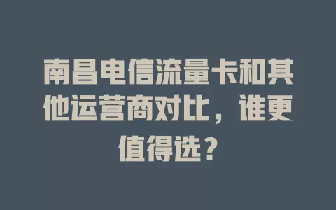 南昌电信流量卡和其他运营商对比，谁更值得选？