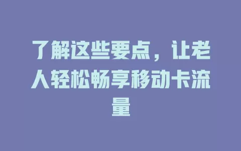 了解这些要点，让老人轻松畅享移动卡流量