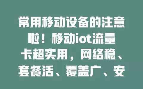 常用移动设备的注意啦！移动iot流量卡超实用，网络稳、套餐活、覆盖广、安全好，助你畅享物联网便利