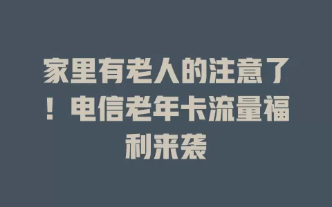 家里有老人的注意了！电信老年卡流量福利来袭