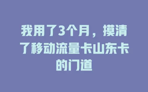 我用了3个月，摸清了移动流量卡山东卡的门道