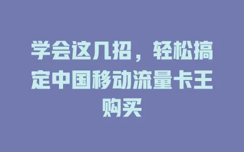 学会这几招，轻松搞定中国移动流量卡王购买