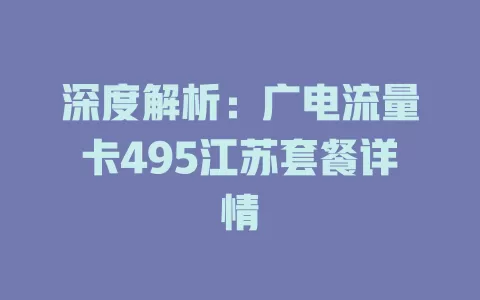 深度解析：广电流量卡495江苏套餐详情