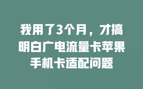 我用了3个月，才搞明白广电流量卡苹果手机卡适配问题