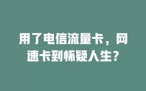 用了电信流量卡，网速卡到怀疑人生？