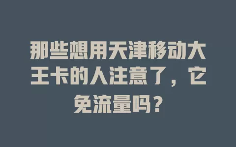 那些想用天津移动大王卡的人注意了，它免流量吗？