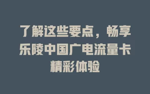 了解这些要点，畅享乐陵中国广电流量卡精彩体验