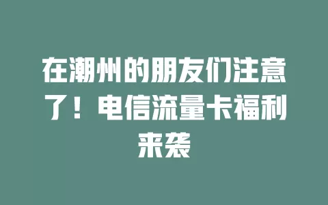 在潮州的朋友们注意了！电信流量卡福利来袭