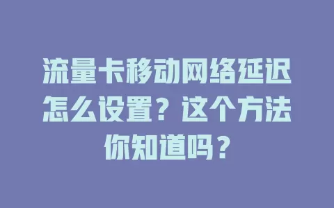 流量卡移动网络延迟怎么设置？这个方法你知道吗？