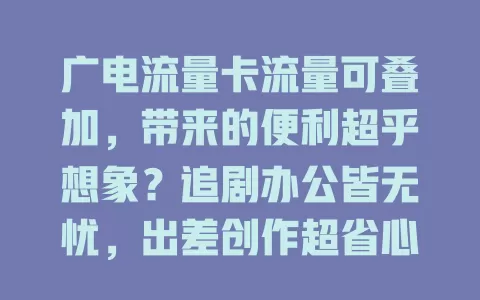 广电流量卡流量可叠加，带来的便利超乎想象？追剧办公皆无忧，出差创作超省心，性价比超高！