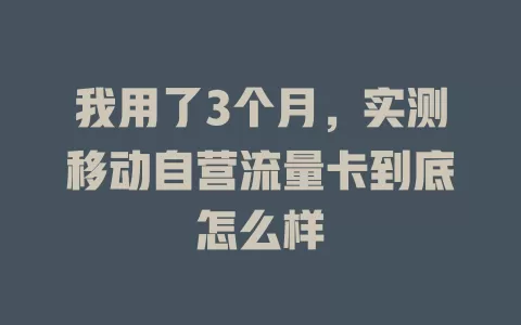 我用了3个月，实测移动自营流量卡到底怎么样