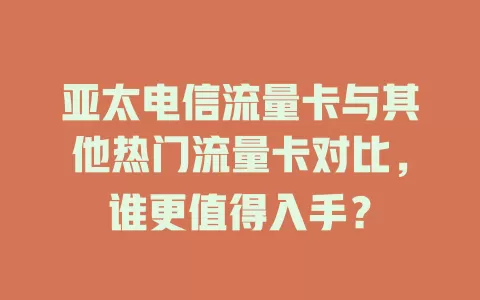 亚太电信流量卡与其他热门流量卡对比，谁更值得入手？