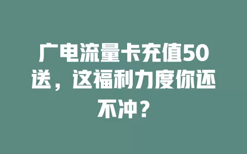 广电流量卡充值50送，这福利力度你还不冲？