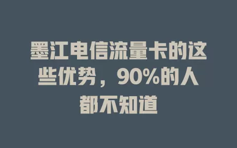 墨江电信流量卡的这些优势，90%的人都不知道