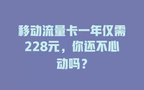 移动流量卡一年仅需228元，你还不心动吗？