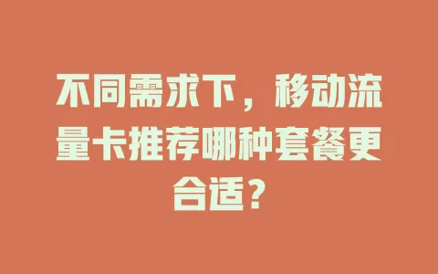 不同需求下，移动流量卡推荐哪种套餐更合适？