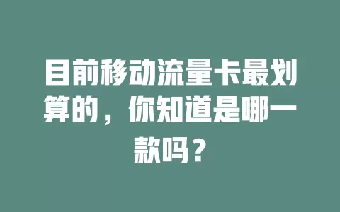 目前移动流量卡最划算的，你知道是哪一款吗？