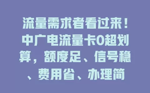流量需求者看过来！中广电流量卡0超划算，额度足、信号稳、费用省、办理简