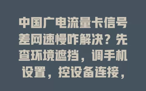 中国广电流量卡信号差网速慢咋解决？先查环境遮挡，调手机设置，控设备连接，清缓存，多管齐下搞定！