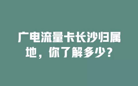 广电流量卡长沙归属地，你了解多少？
