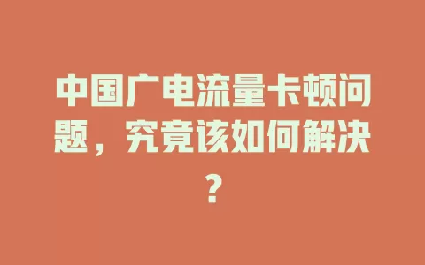 中国广电流量卡顿问题，究竟该如何解决？